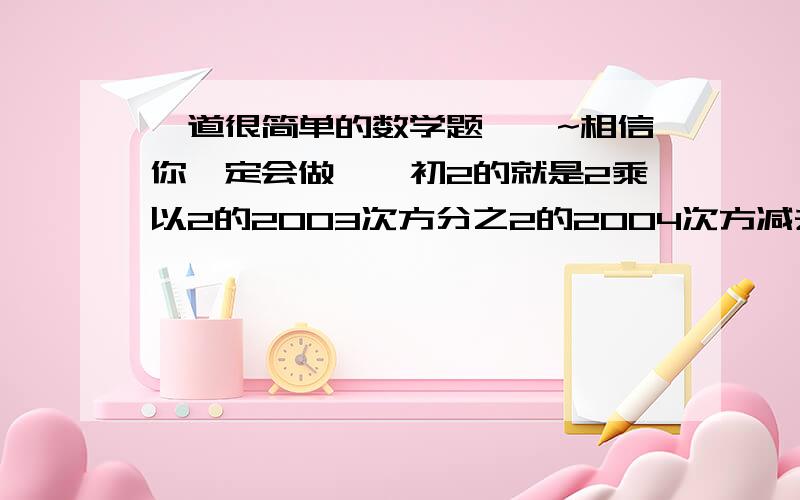 一道很简单的数学题``~相信你一定会做``初2的就是2乘以2的2003次方分之2的2004次方减去2乘2的2000次方