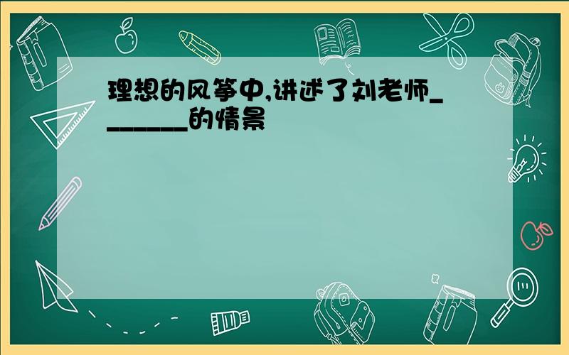 理想的风筝中,讲述了刘老师_______的情景