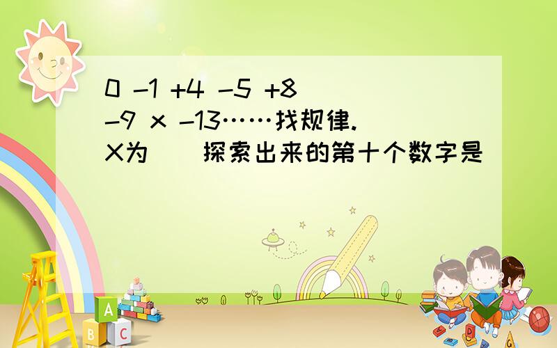 0 -1 +4 -5 +8 -9 x -13……找规律.X为（）探索出来的第十个数字是（）