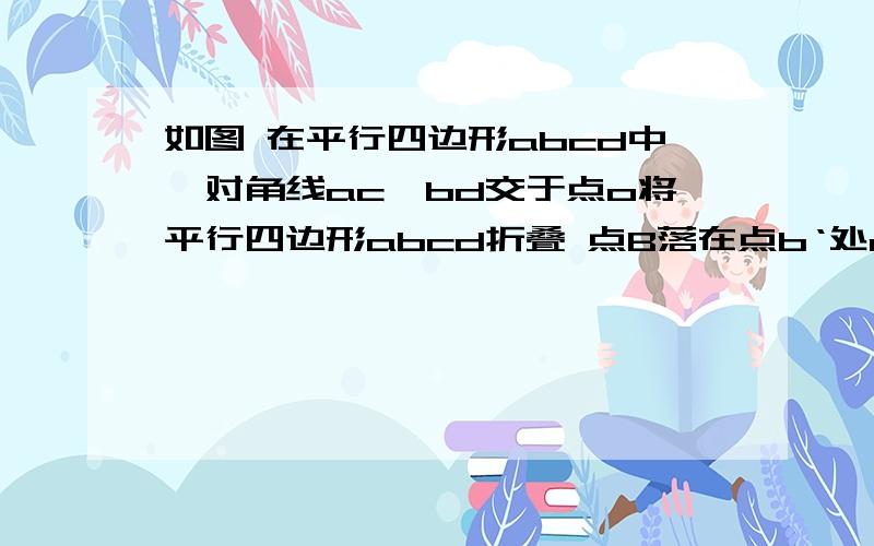 如图 在平行四边形abcd中,对角线ac,bd交于点o将平行四边形abcd折叠 点B落在点b‘处ab’交dc于点m 连接om 请猜测mo与ac的位置关系 并给出证明