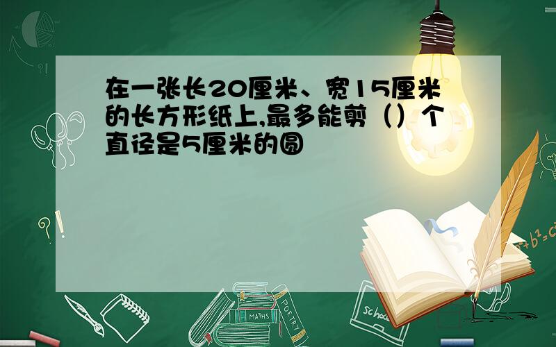 在一张长20厘米、宽15厘米的长方形纸上,最多能剪（）个直径是5厘米的圆