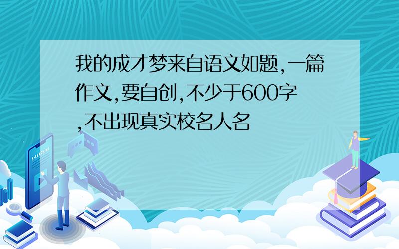 我的成才梦来自语文如题,一篇作文,要自创,不少于600字,不出现真实校名人名