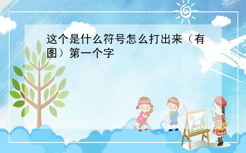 这个是什么符号怎么打出来（有图）第一个字