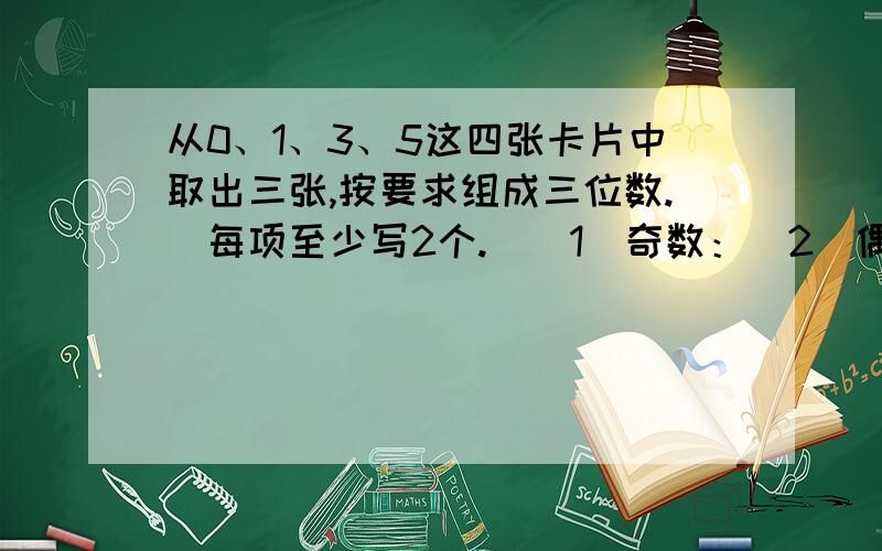 从0、1、3、5这四张卡片中取出三张,按要求组成三位数.（每项至少写2个.）（1）奇数：（2）偶数：（3）5的奇数倍数：（4）3的偶数倍数：（5）既是2的倍数又是5的倍数：