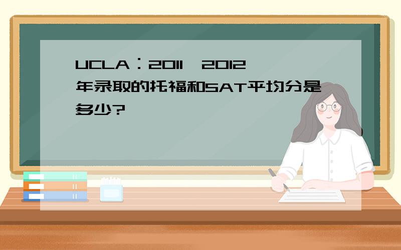 UCLA：2011、2012年录取的托福和SAT平均分是多少?