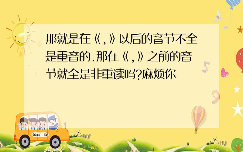 那就是在《,》以后的音节不全是重音的.那在《,》之前的音节就全是非重读吗?麻烦你