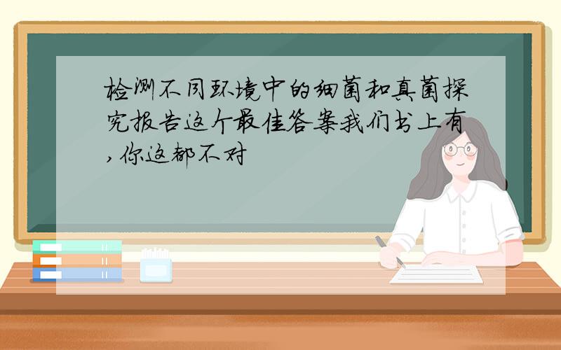 检测不同环境中的细菌和真菌探究报告这个最佳答案我们书上有,你这都不对