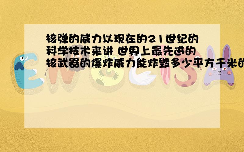 核弹的威力以现在的21世纪的科学技术来讲 世界上最先进的核武器的爆炸威力能炸毁多少平方千米的地域  就比如说  一个地级市 市区面积是4000平方千米 一枚核武器能把这样的一个城市摧毁