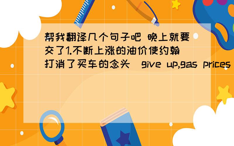 帮我翻译几个句子吧 晚上就要交了1.不断上涨的油价使约翰打消了买车的念头（give up,gas prices)2.我们只有通过艰苦的训练才能成为合格的世博会志愿者（Only)3.何时发射下一颗人造卫星尚不得