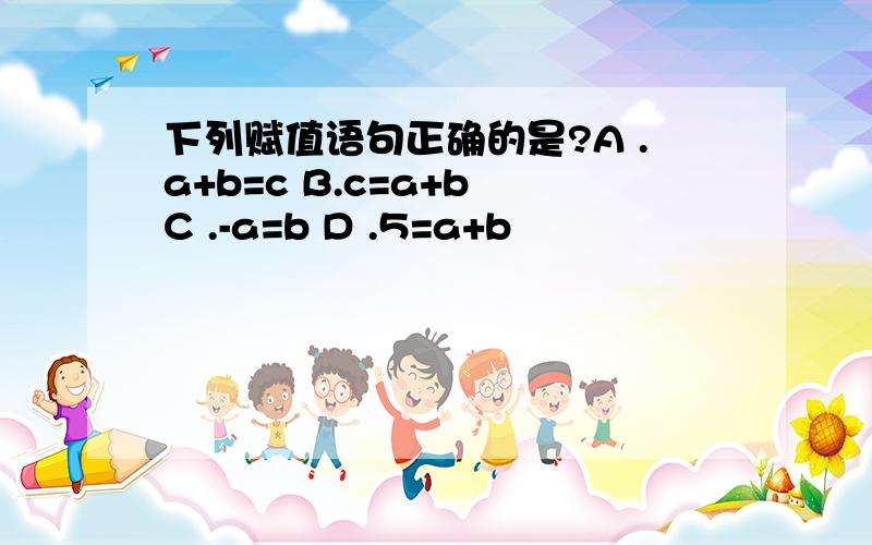 下列赋值语句正确的是?A .a+b=c B.c=a+b C .-a=b D .5=a+b