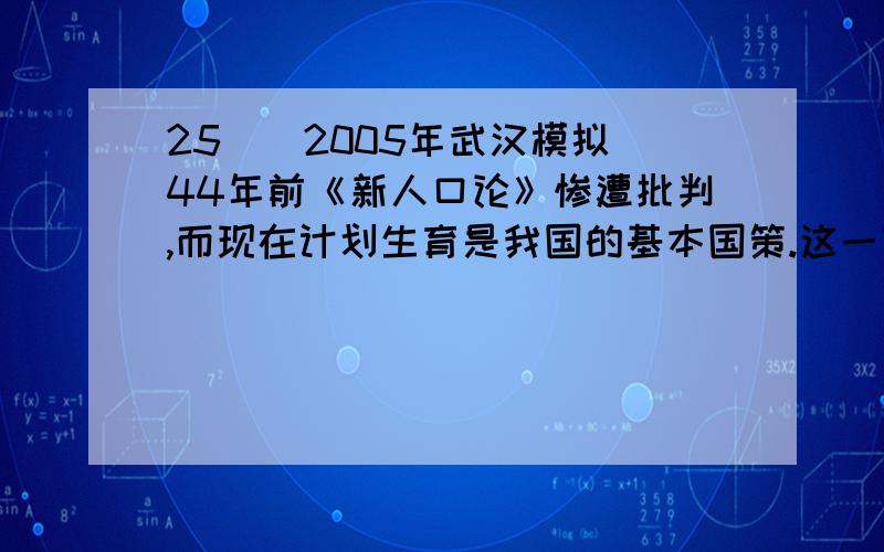 25．（2005年武汉模拟）44年前《新人口论》惨遭批判,而现在计划生育是我国的基本国策.这一变化说明（）  A.实践是认识的来源 B.实践是认识发展的动力  C.实践是认识的目的 D.实践是检验认