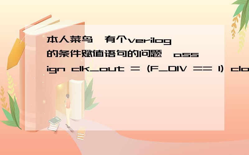 本人菜鸟,有个verilog的条件赋值语句的问题,assign clk_out = (F_DIV == 1) clock :(F_DIV[0] (clk_p_r & clk_n_r) :clk_p_r);F_DIV[0]是什么意思?F_DIV[0]不是一直是0吗?所以就选择clk_p_r?F_DIV == 1又有什么意义?其中：reg