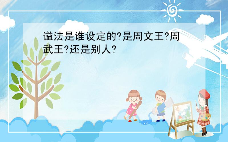 谥法是谁设定的?是周文王?周武王?还是别人?