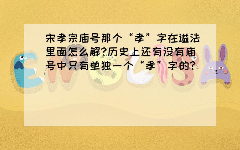 宋孝宗庙号那个“孝”字在谥法里面怎么解?历史上还有没有庙号中只有单独一个“孝”字的?