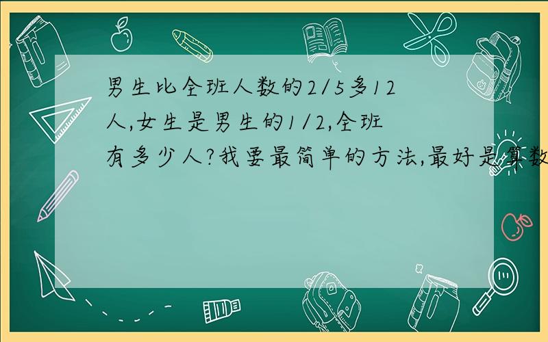 男生比全班人数的2/5多12人,女生是男生的1/2,全班有多少人?我要最简单的方法,最好是算数法