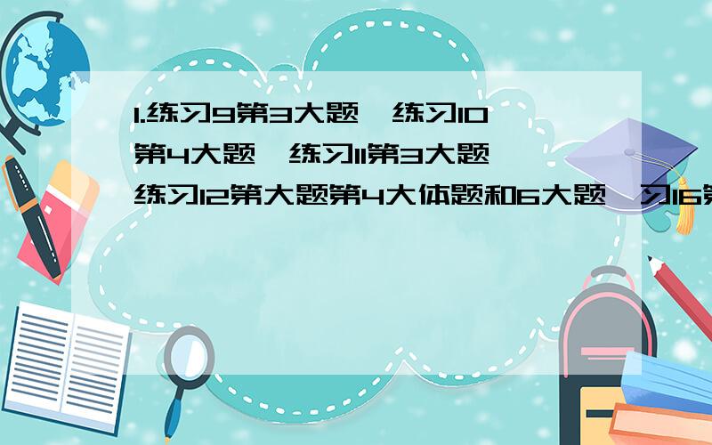 1.练习9第3大题、练习10第4大题、练习11第3大题、练习12第大题第4大体题和6大题、习16第6大题练习17第2大题和第4大题第1小题、练习18第3大题和第4大题、练习19第4大题、练习20第3大题.练习8第