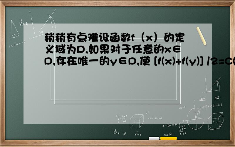 稍稍有点难设函数f（x）的定义域为D,如果对于任意的x∈D,存在唯一的y∈D,使 [f(x)+f(y)] /2=C(C为常数)成立,则称函数f（x）在D上均值为C,给出下列四个函数①y=x3,②y= (i/2)^x,③y=lgx,④y=2sinx+1,则满