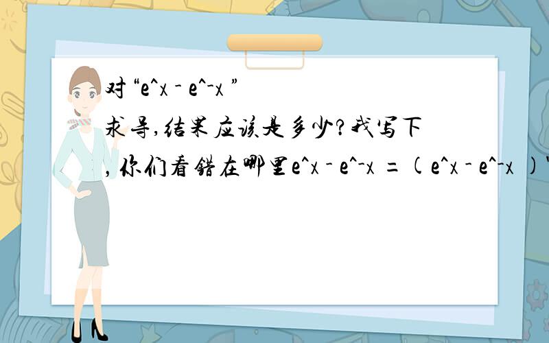 对“e^x - e^-x ”求导,结果应该是多少?我写下，你们看错在哪里e^x - e^-x =(e^x - e^-x )'=(e^x)'- (e^-x )'=e^x - e^-x