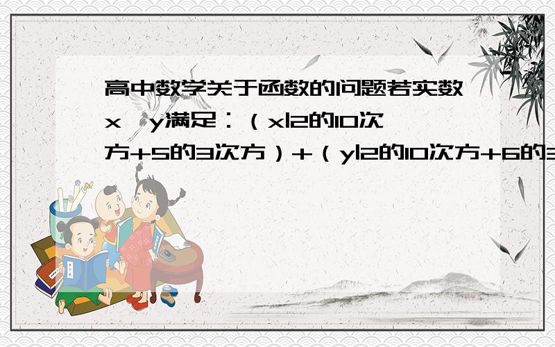 高中数学关于函数的问题若实数x、y满足：（x|2的10次方+5的3次方）+（y|2的10次方+6的3次方）=1,（x|3的10次方+5的3次方）+（y|3的10次方+6的3次方）=1,求x+y竖线是除号 本人觉得可以用函数的性质