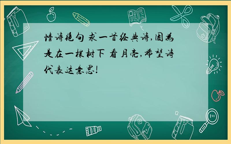 情诗绝句 求一首经典诗,因为是在一棵树下 看月亮,希望诗代表这意思!