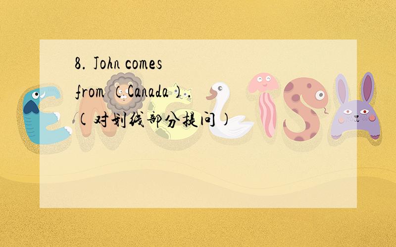 8. John comes from （Canada）.(对划线部分提问)