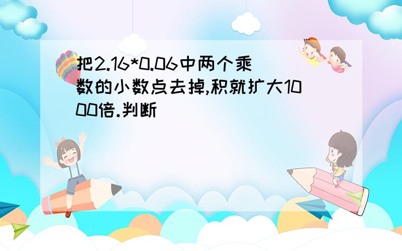 把2.16*0.06中两个乘数的小数点去掉,积就扩大1000倍.判断