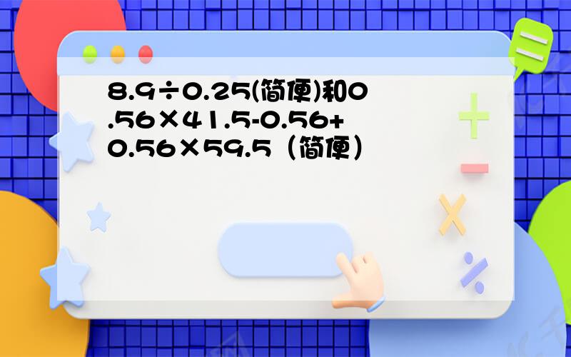 8.9÷0.25(简便)和0.56×41.5-0.56+0.56×59.5（简便）