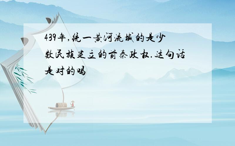 439年,统一黄河流域的是少数民族建立的前秦政权.这句话是对的吗