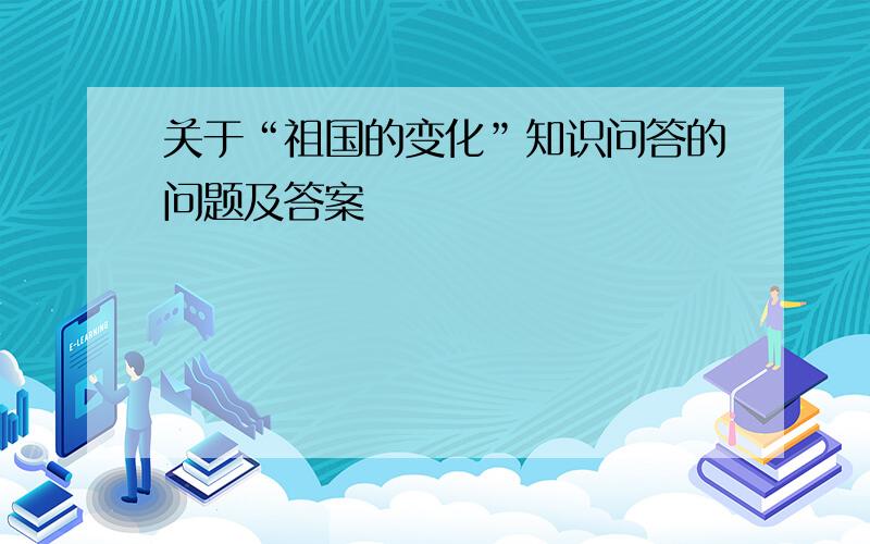 关于“祖国的变化”知识问答的问题及答案