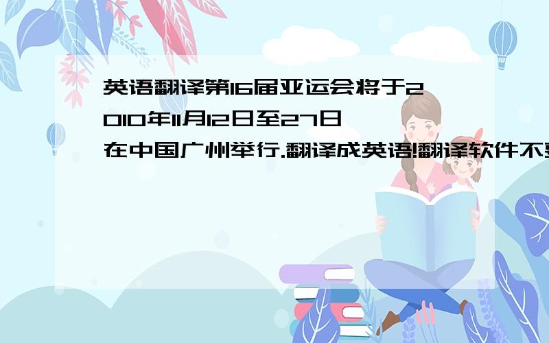 英语翻译第16届亚运会将于2010年11月12日至27日在中国广州举行.翻译成英语!翻译软件不要来,语法错误太明显了..= =