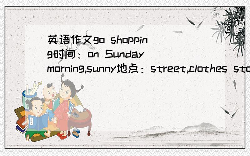 英语作文go shopping时间：on Sunday morning,sunny地点：street,clothes store事件：I go shopping with my mother,on sale,for girls,skirt in purple,$20