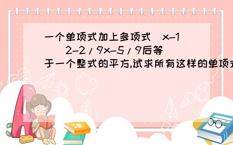 一个单项式加上多项式(x-1)^2-2/9x-5/9后等于一个整式的平方,试求所有这样的单项式