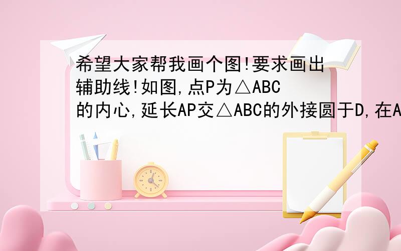 希望大家帮我画个图!要求画出辅助线!如图,点P为△ABC的内心,延长AP交△ABC的外接圆于D,在AC延长线上有一点E,满足AD2=AB•AE．求证：DE是⊙O的切线．证明：连结DC,DO并延长交⊙O于F,连结AF.∵A