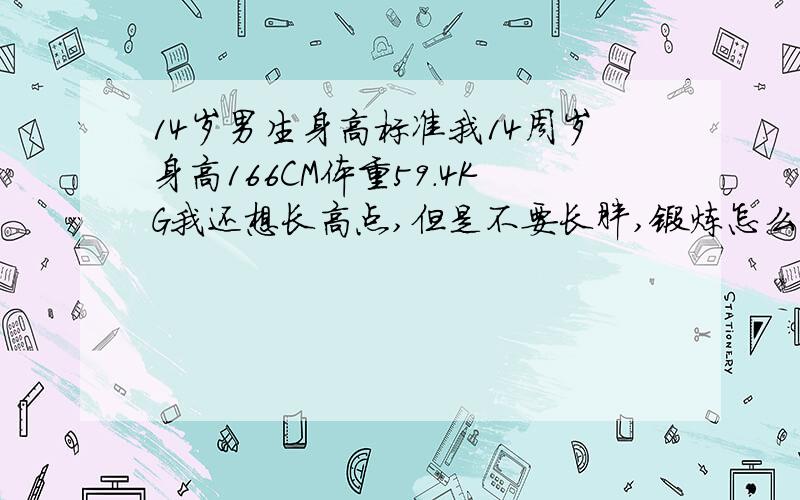 14岁男生身高标准我14周岁身高166CM体重59.4KG我还想长高点,但是不要长胖,锻炼怎么练?我好想刚刚进青春期了,青春期要多吃什么?我想长到180左右我妈155我爸172我有可能长到180左右吗?