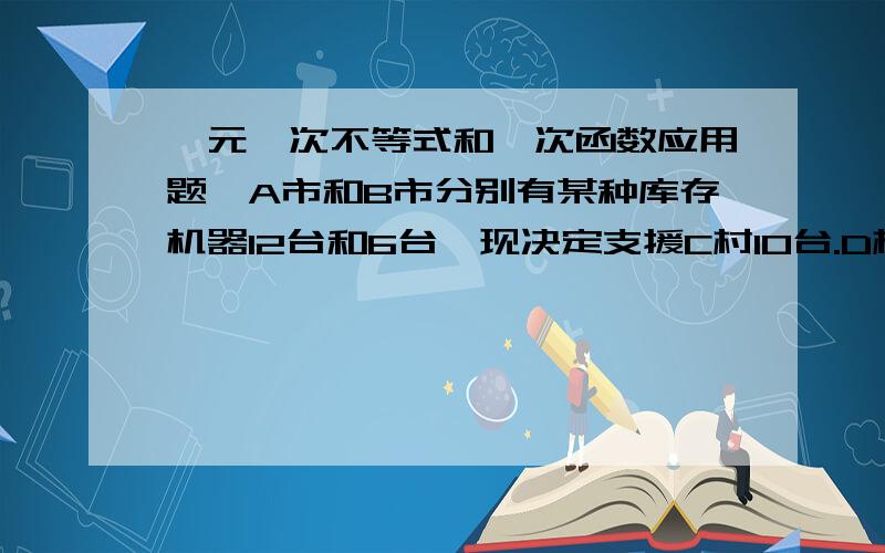 一元一次不等式和一次函数应用题,A市和B市分别有某种库存机器12台和6台,现决定支援C村10台.D村8台,从A市调运一台 机器到C村和D村的运费分别为400和600,从B市调运一台机器到C村和D村运费分别