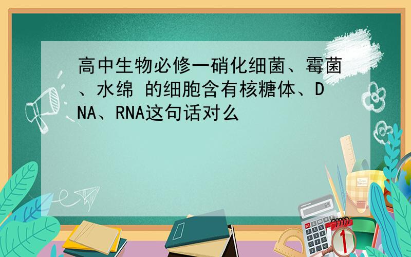 高中生物必修一硝化细菌、霉菌、水绵 的细胞含有核糖体、DNA、RNA这句话对么