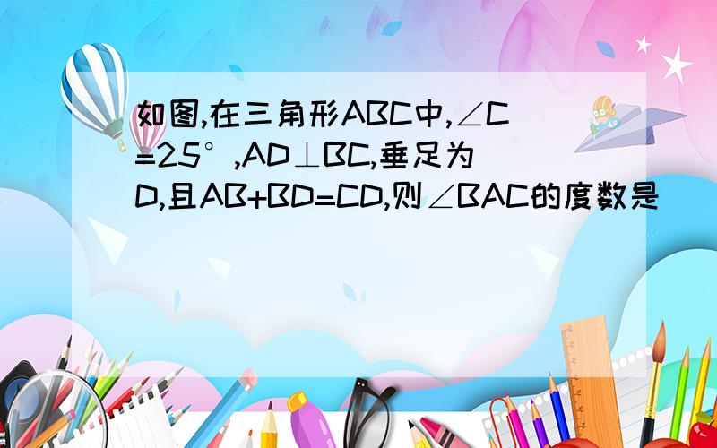 如图,在三角形ABC中,∠C=25°,AD⊥BC,垂足为D,且AB+BD=CD,则∠BAC的度数是