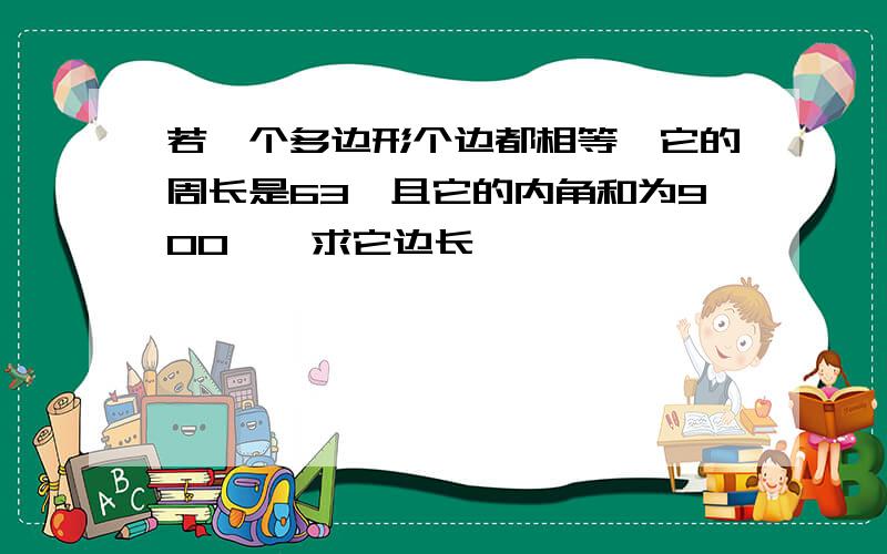 若一个多边形个边都相等,它的周长是63,且它的内角和为900°,求它边长