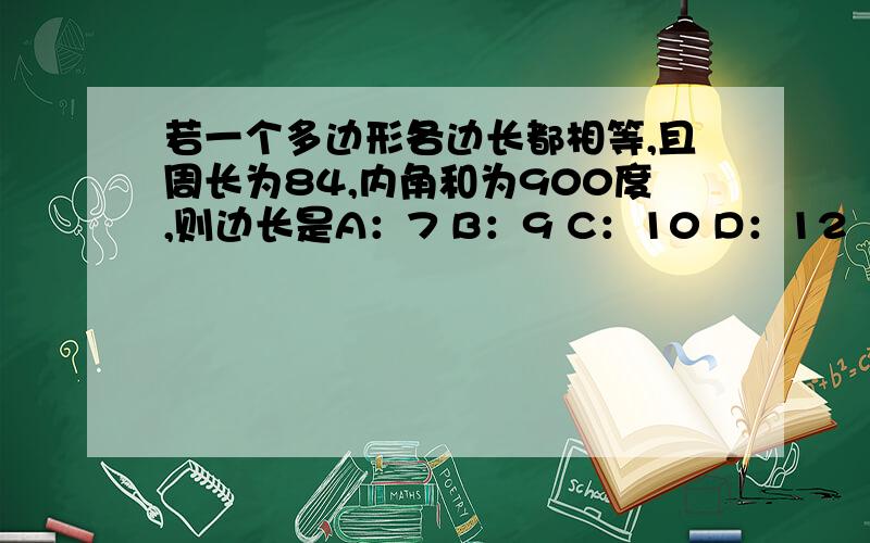 若一个多边形各边长都相等,且周长为84,内角和为900度,则边长是A：7 B：9 C：10 D：12