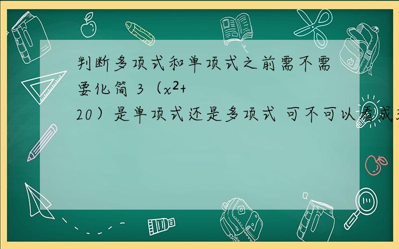 判断多项式和单项式之前需不需要化简 3（x²+20）是单项式还是多项式 可不可以看成3×（x²+20）