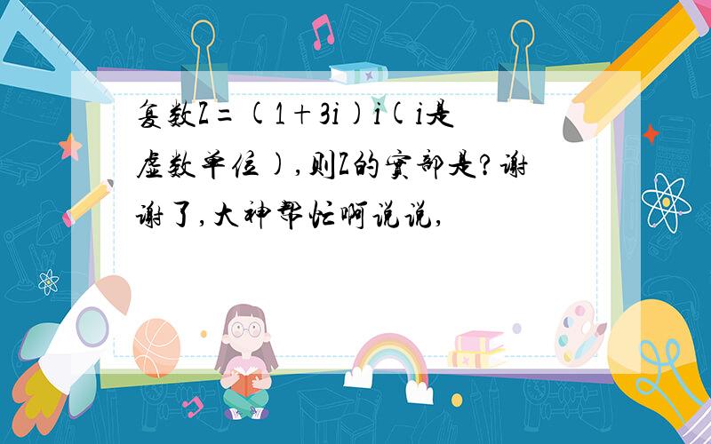 复数Z=(1+3i)i(i是虚数单位),则Z的实部是?谢谢了,大神帮忙啊说说,