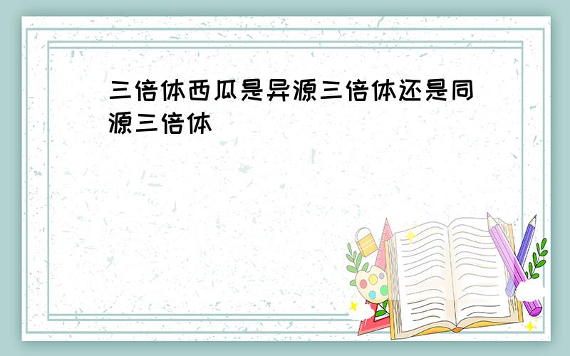 三倍体西瓜是异源三倍体还是同源三倍体