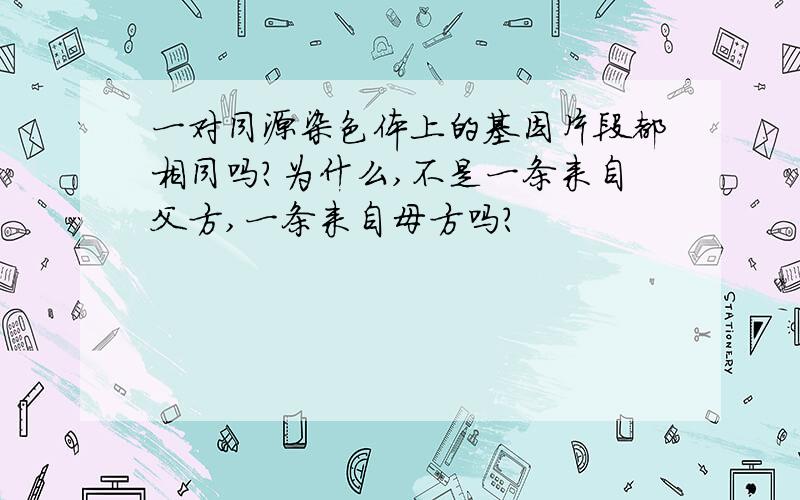 一对同源染色体上的基因片段都相同吗?为什么,不是一条来自父方,一条来自母方吗?