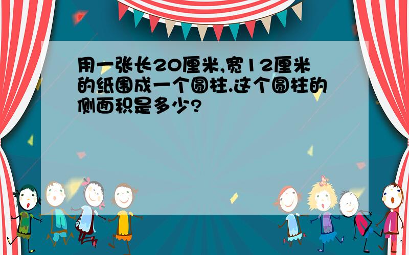 用一张长20厘米,宽12厘米的纸围成一个圆柱.这个圆柱的侧面积是多少?