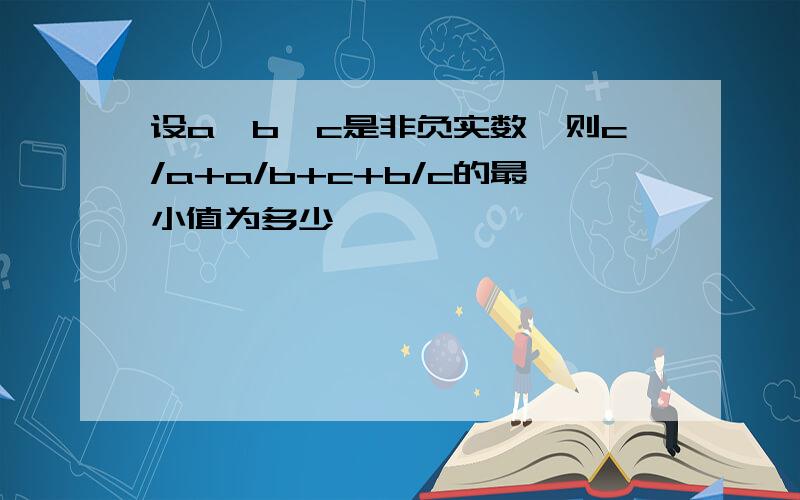 设a,b,c是非负实数,则c/a+a/b+c+b/c的最小值为多少