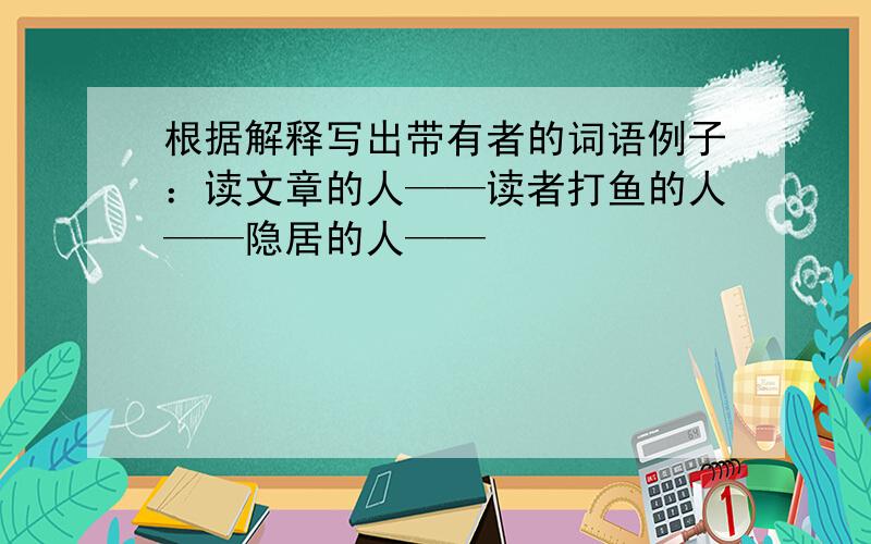 根据解释写出带有者的词语例子：读文章的人——读者打鱼的人——隐居的人——