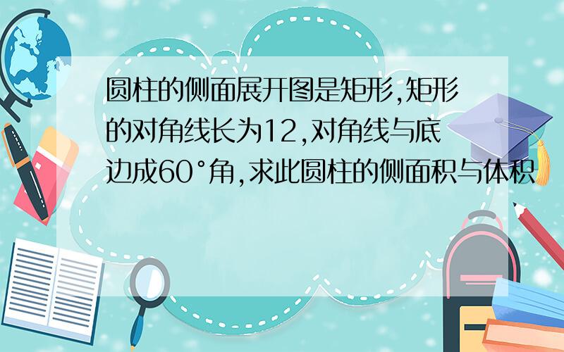 圆柱的侧面展开图是矩形,矩形的对角线长为12,对角线与底边成60°角,求此圆柱的侧面积与体积