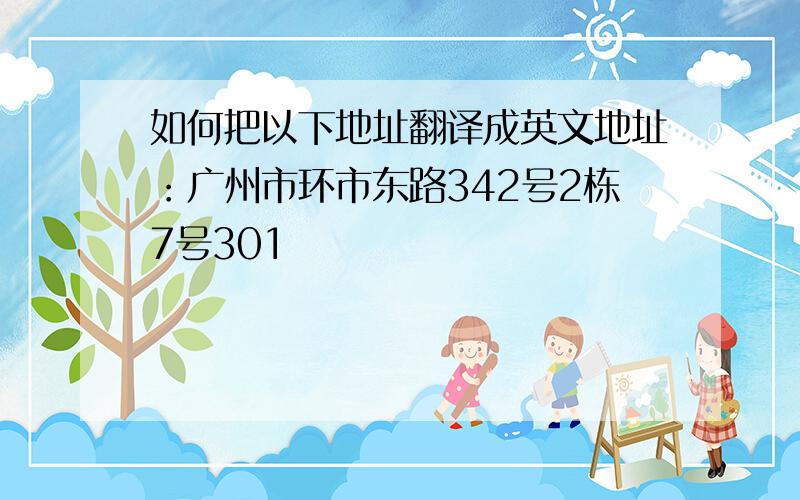 如何把以下地址翻译成英文地址：广州市环市东路342号2栋7号301