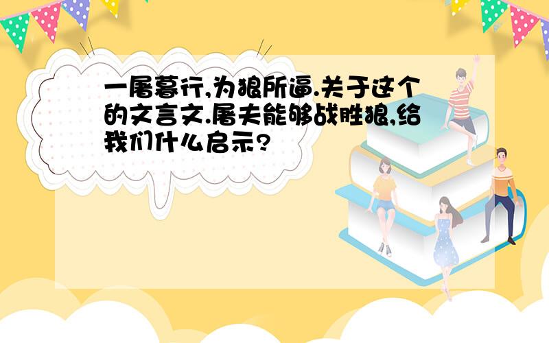 一屠暮行,为狼所逼.关于这个的文言文.屠夫能够战胜狼,给我们什么启示?