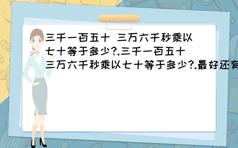 三千一百五十 三万六千秒乘以七十等于多少?.三千一百五十三万六千秒乘以七十等于多少?.最好还有六十八十九十。一起都给算算